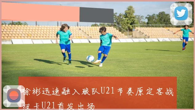 徐彬迅速融入狼队U21节奏原定客战纽卡U21首发出场