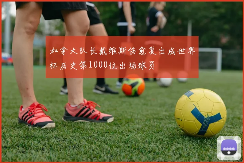 加拿大队长戴维斯伤愈复出成世界杯历史第1000位出场球员