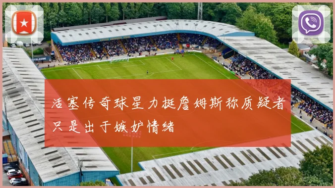 活塞传奇球星力挺詹姆斯称质疑者只是出于嫉妒情绪