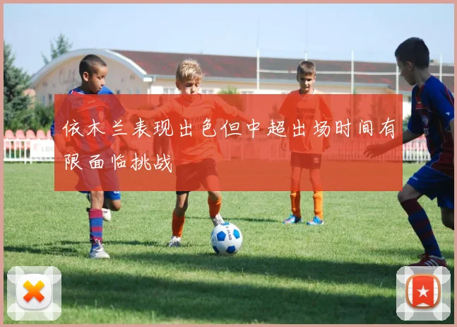 依木兰表现出色但中超出场时间有限面临挑战