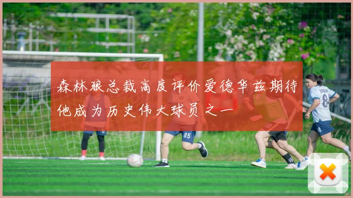 森林狼总裁高度评价爱德华兹期待他成为历史伟大球员之一