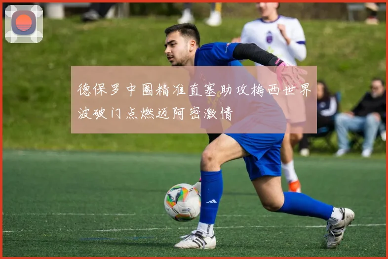 德保罗中圈精准直塞助攻梅西世界波破门点燃迈阿密激情