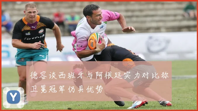 德容谈西班牙与阿根廷实力对比称卫冕冠军仍具优势