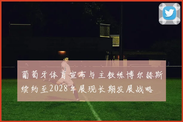 葡萄牙体育宣布与主教练博尔赫斯续约至2028年展现长期发展战略