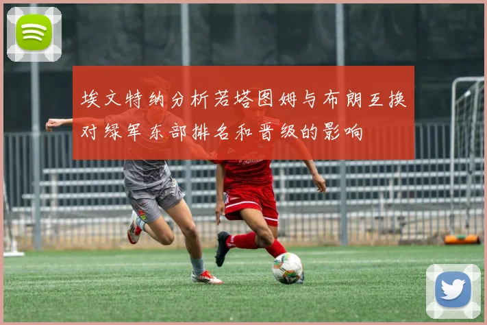 埃文特纳分析若塔图姆与布朗互换对绿军东部排名和晋级的影响