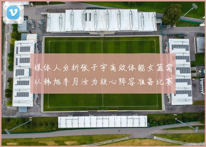 媒体人分析张子宇高效体能女篮需以韩旭李月汝为核心阵容准备比赛
