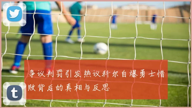 争议判罚引发热议科尔自爆勇士惜败背后的真相与反思