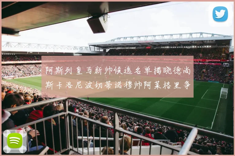 阿斯列皇马新帅候选名单揭晓德尚斯卡洛尼波切蒂诺穆帅阿莱格里争夺教鞭