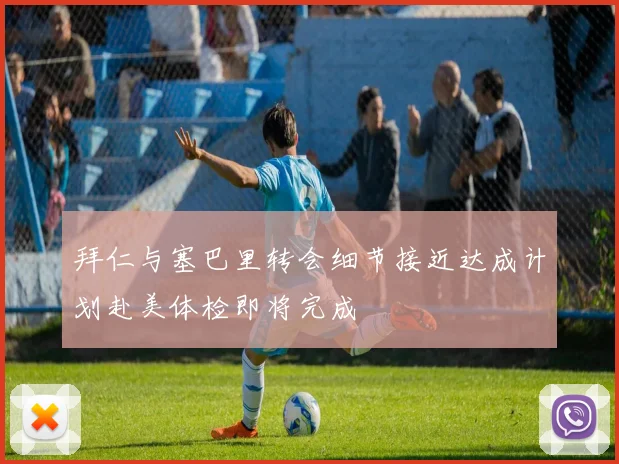 拜仁与塞巴里转会细节接近达成计划赴美体检即将完成