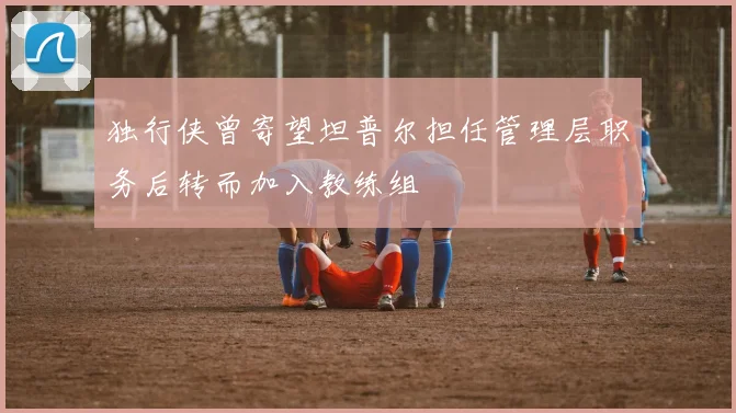 独行侠曾寄望坦普尔担任管理层职务后转而加入教练组