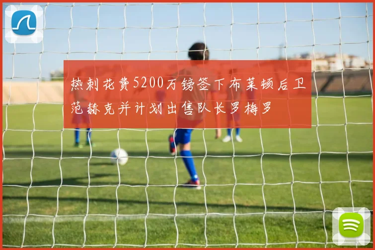 热刺花费5200万镑签下布莱顿后卫范赫克并计划出售队长罗梅罗