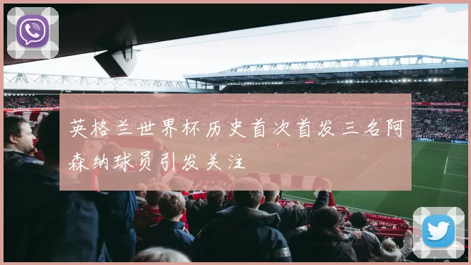 英格兰世界杯历史首次首发三名阿森纳球员引发关注