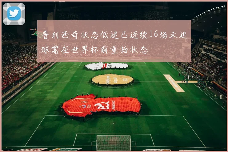 普利西奇状态低迷已连续16场未进球需在世界杯前重拾状态