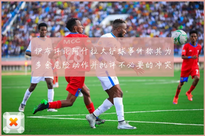 伊布评论阿什拉夫铲球事件称其为多余危险动作并批评不必要的冲突