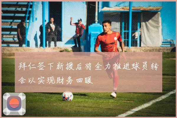 拜仁签下新援后将全力推进球员转会以实现财务回暖