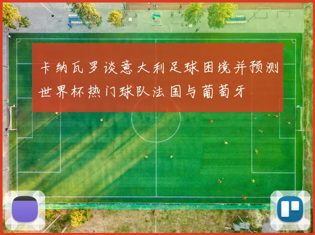 卡纳瓦罗谈意大利足球困境并预测世界杯热门球队法国与葡萄牙