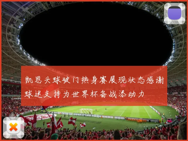 凯恩头球破门热身赛展现状态感谢球迷支持为世界杯备战添动力