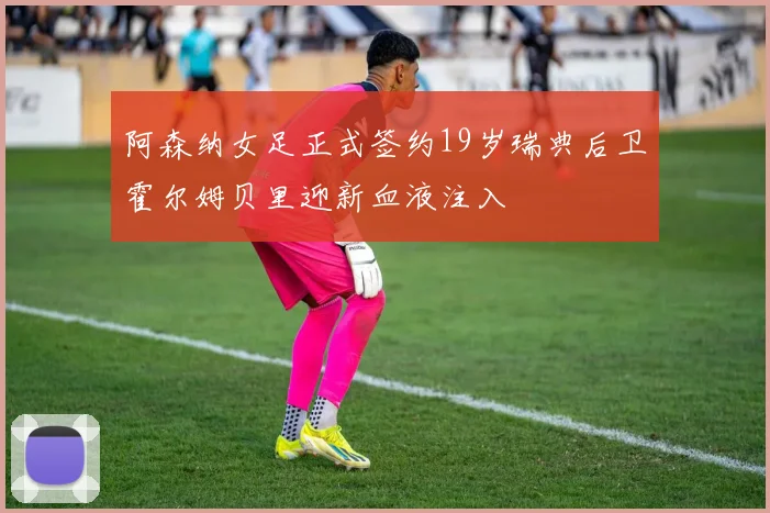 阿森纳女足正式签约19岁瑞典后卫霍尔姆贝里迎新血液注入