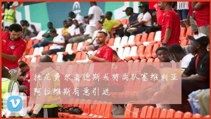 托尼费尔南德斯或将离队塞维利亚阿拉维斯有意引进