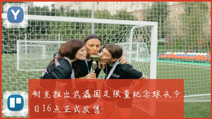 耐克推出武磊国足限量纪念球衣今日16点正式发售