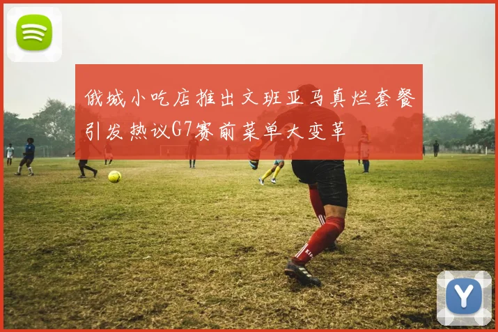 俄城小吃店推出文班亚马真烂套餐引发热议G7赛前菜单大变革