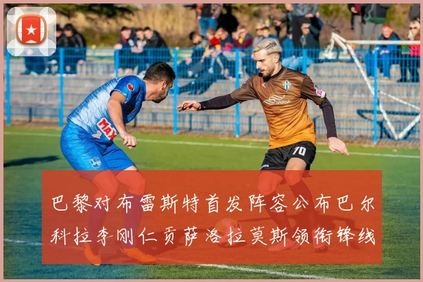 巴黎对布雷斯特首发阵容公布巴尔科拉李刚仁贡萨洛拉莫斯领衔锋线
