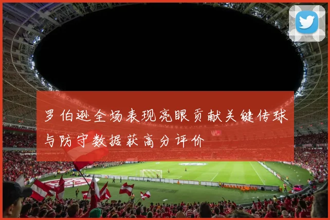 罗伯逊全场表现亮眼贡献关键传球与防守数据获高分评价