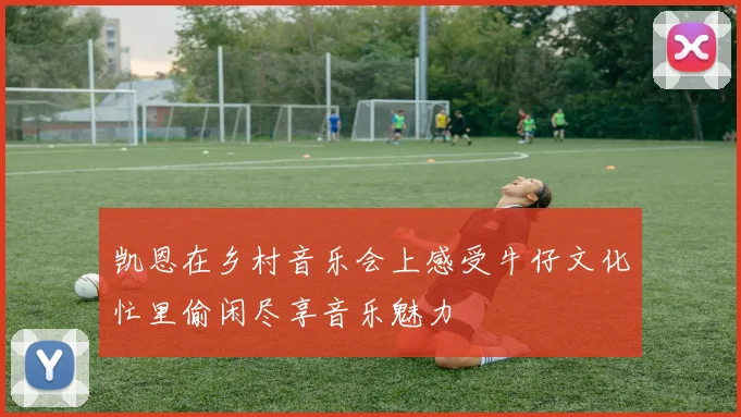 凯恩在乡村音乐会上感受牛仔文化忙里偷闲尽享音乐魅力