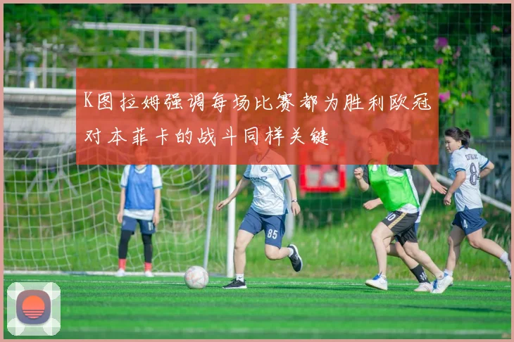 K图拉姆强调每场比赛都为胜利欧冠对本菲卡的战斗同样关键