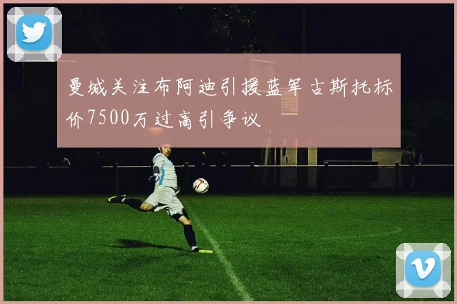 曼城关注布阿迪引援蓝军古斯托标价7500万过高引争议