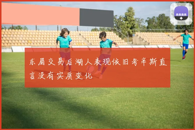 东眉交易后湖人表现依旧考辛斯直言没有实质变化