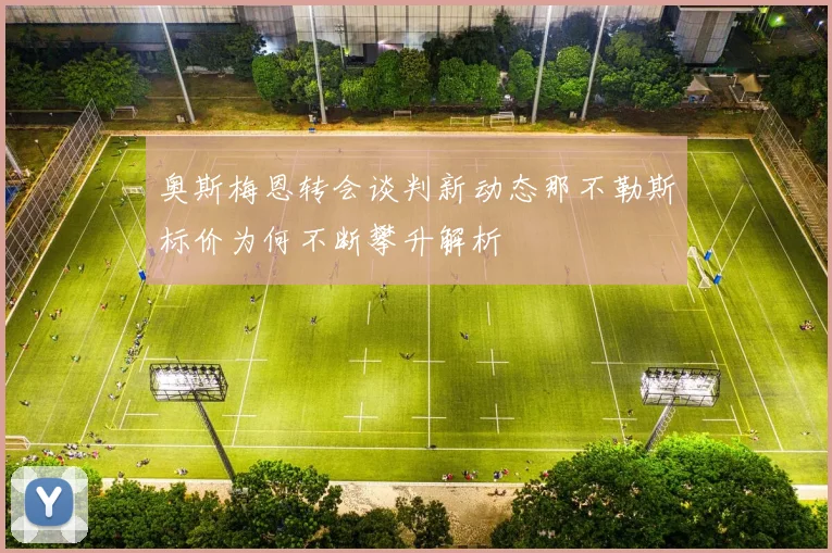奥斯梅恩转会谈判新动态那不勒斯标价为何不断攀升解析
