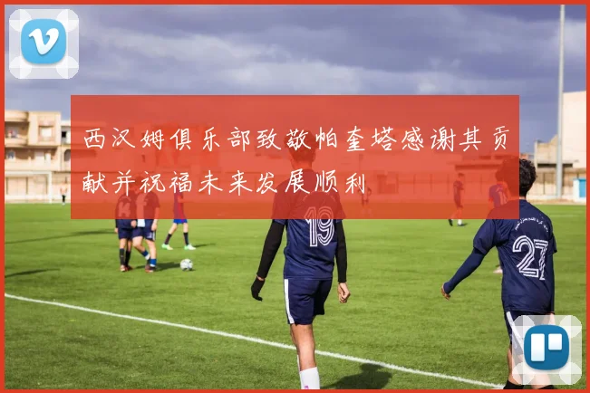 西汉姆俱乐部致敬帕奎塔感谢其贡献并祝福未来发展顺利