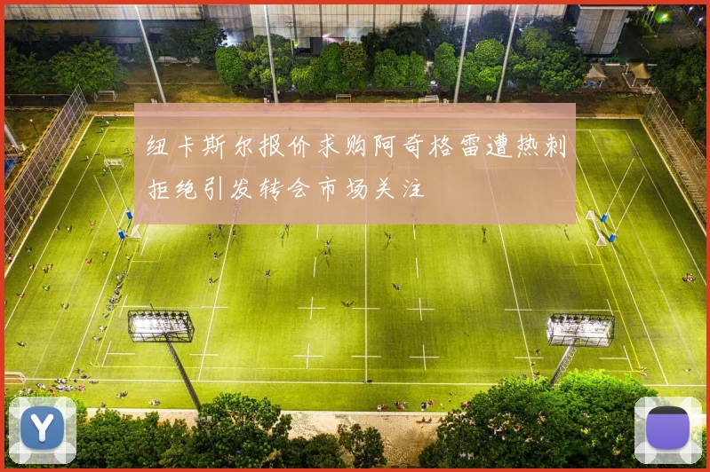 纽卡斯尔报价求购阿奇格雷遭热刺拒绝引发转会市场关注