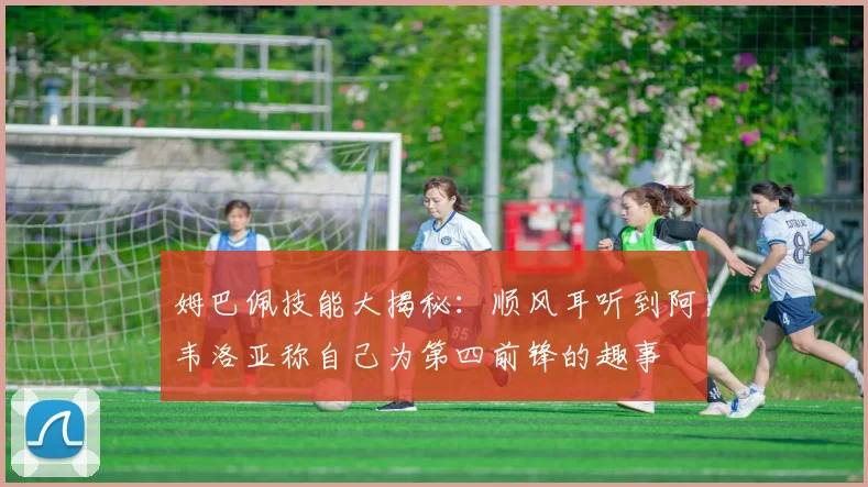姆巴佩技能大揭秘：顺风耳听到阿韦洛亚称自己为第四前锋的趣事