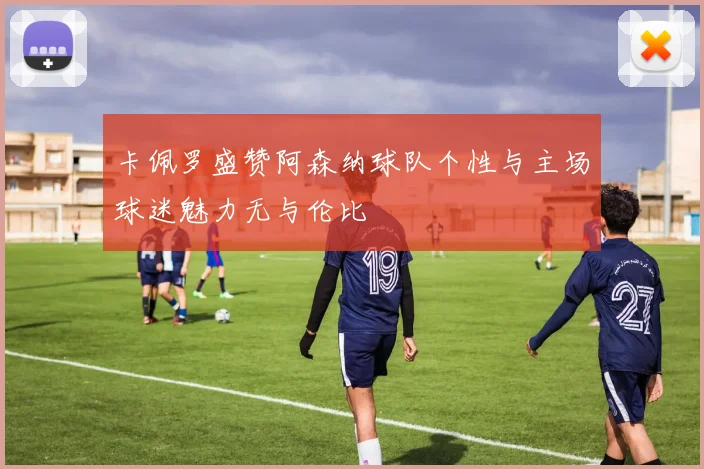 卡佩罗盛赞阿森纳球队个性与主场球迷魅力无与伦比