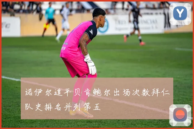 诺伊尔追平贝肯鲍尔出场次数拜仁队史排名并列第五