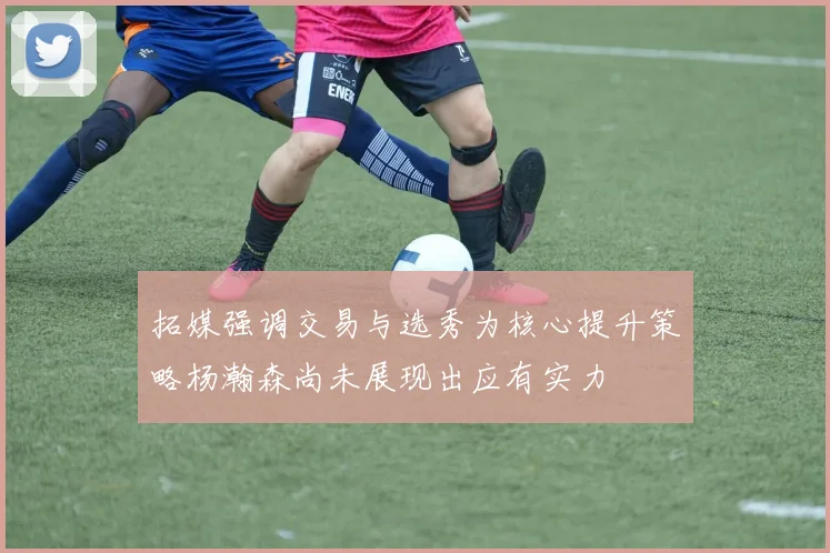 拓媒强调交易与选秀为核心提升策略杨瀚森尚未展现出应有实力