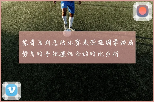 蒙哥马利总结比赛表现强调掌控局势与对手把握机会的对比分析