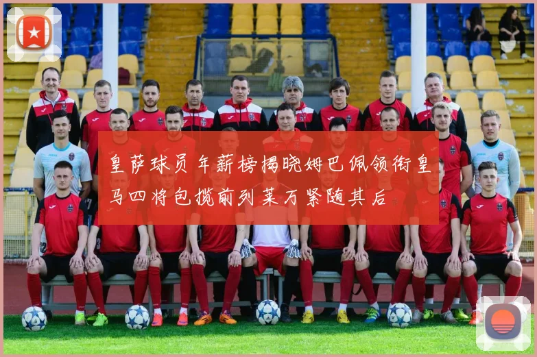 皇萨球员年薪榜揭晓姆巴佩领衔皇马四将包揽前列莱万紧随其后