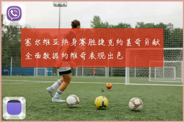 塞尔维亚热身赛胜捷克约基奇贡献全面数据约维奇表现出色
